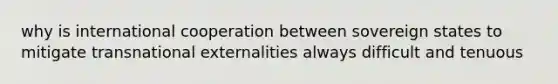 why is international cooperation between sovereign states to mitigate transnational externalities always difficult and tenuous