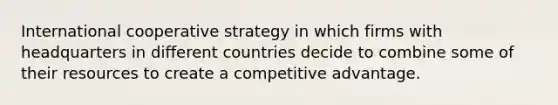 International cooperative strategy in which firms with headquarters in different countries decide to combine some of their resources to create a competitive advantage.