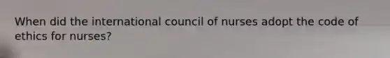 When did the international council of nurses adopt the code of ethics for nurses?