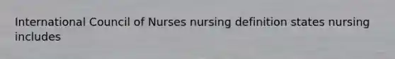 International Council of Nurses nursing definition states nursing includes