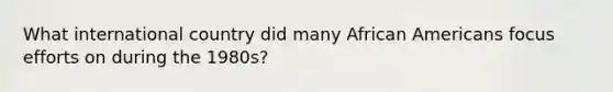 What international country did many African Americans focus efforts on during the 1980s?