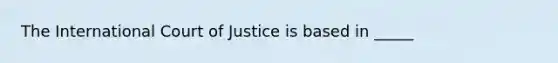 The International Court of Justice is based in _____