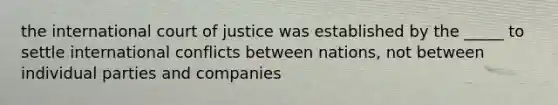 the international court of justice was established by the _____ to settle international conflicts between nations, not between individual parties and companies