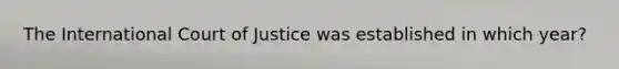 The International Court of Justice was established in which year?