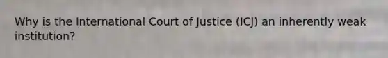 Why is the International Court of Justice (ICJ) an inherently weak institution?