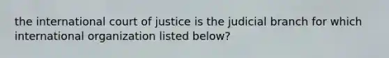 the international court of justice is the judicial branch for which international organization listed below?