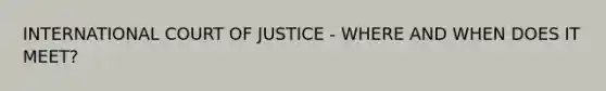 INTERNATIONAL COURT OF JUSTICE - WHERE AND WHEN DOES IT MEET?