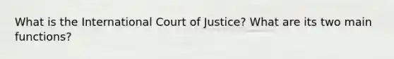 What is the International Court of Justice? What are its two main functions?