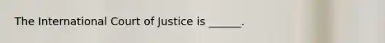 The International Court of Justice is ______.