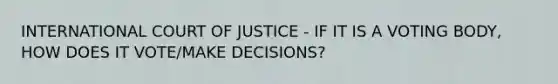 INTERNATIONAL COURT OF JUSTICE - IF IT IS A VOTING BODY, HOW DOES IT VOTE/MAKE DECISIONS?