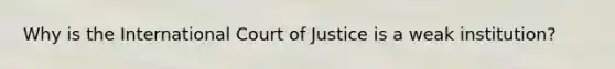 Why is the International Court of Justice is a weak institution?