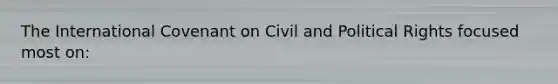 The International Covenant on Civil and Political Rights focused most on: