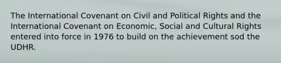 The International Covenant on Civil and Political Rights and the International Covenant on Economic, Social and Cultural Rights entered into force in 1976 to build on the achievement sod the UDHR.