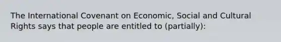 The International Covenant on Economic, Social and Cultural Rights says that people are entitled to (partially):