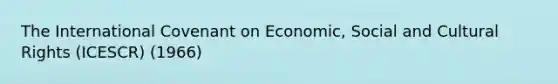 The International Covenant on Economic, Social and Cultural Rights (ICESCR) (1966)