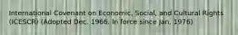 International Covenant on Economic, Social, and Cultural Rights (ICESCR) (Adopted Dec. 1966. In force since Jan. 1976)