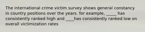 The international crime victim survey shows general constancy in country positions over the years. for example, _____ has consistently ranked high and ____has consistently ranked low on overall victimization rates