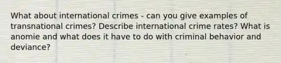 What about international crimes - can you give examples of transnational crimes? Describe international crime rates? What is anomie and what does it have to do with criminal behavior and deviance?