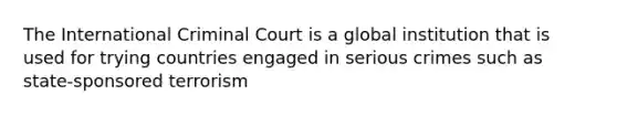 The International Criminal Court is a global institution that is used for trying countries engaged in serious crimes such as state-sponsored terrorism