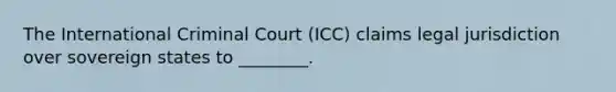 The International Criminal Court (ICC) claims legal jurisdiction over sovereign states to ________.