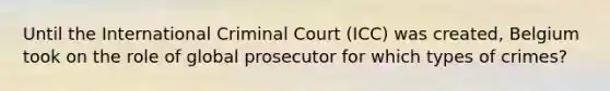 Until the International Criminal Court (ICC) was created, Belgium took on the role of global prosecutor for which types of crimes?