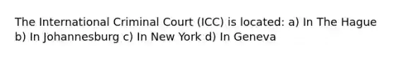 The International Criminal Court (ICC) is located: a) In The Hague b) In Johannesburg c) In New York d) In Geneva