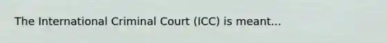 The International Criminal Court (ICC) is meant...