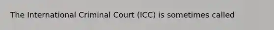 The International Criminal Court (ICC) is sometimes called