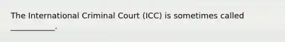 The International Criminal Court (ICC) is sometimes called ___________.