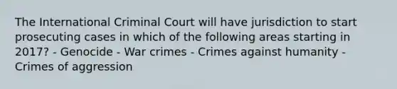 The International Criminal Court will have jurisdiction to start prosecuting cases in which of the following areas starting in 2017? - Genocide - War crimes - Crimes against humanity - Crimes of aggression