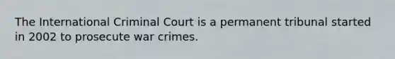 The International Criminal Court is a permanent tribunal started in 2002 to prosecute war crimes.