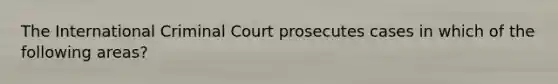 The International Criminal Court prosecutes cases in which of the following areas?