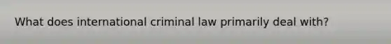 What does international criminal law primarily deal with?