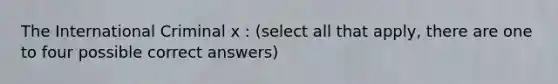 The International Criminal x : (select all that apply, there are one to four possible correct answers)