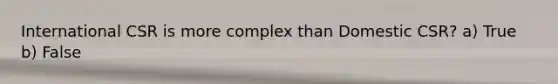 International CSR is more complex than Domestic CSR? a) True b) False