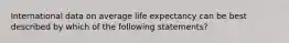 International data on average life expectancy can be best described by which of the following statements?