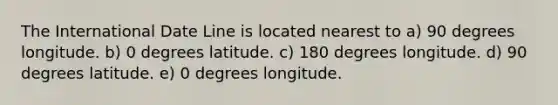 The International Date Line is located nearest to a) 90 degrees longitude. b) 0 degrees latitude. c) 180 degrees longitude. d) 90 degrees latitude. e) 0 degrees longitude.