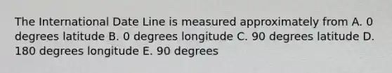 The International Date Line is measured approximately from A. 0 degrees latitude B. 0 degrees longitude C. 90 degrees latitude D. 180 degrees longitude E. 90 degrees