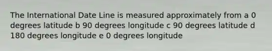 The International Date Line is measured approximately from a 0 degrees latitude b 90 degrees longitude c 90 degrees latitude d 180 degrees longitude e 0 degrees longitude