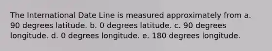 The International Date Line is measured approximately from a. 90 degrees latitude. b. 0 degrees latitude. c. 90 degrees longitude. d. 0 degrees longitude. e. 180 degrees longitude.