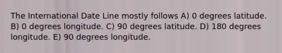 The International Date Line mostly follows A) 0 degrees latitude. B) 0 degrees longitude. C) 90 degrees latitude. D) 180 degrees longitude. E) 90 degrees longitude.