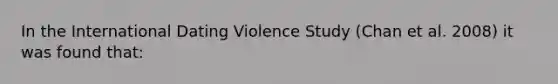 In the International Dating Violence Study (Chan et al. 2008) it was found that: