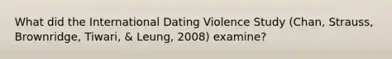 What did the International Dating Violence Study (Chan, Strauss, Brownridge, Tiwari, & Leung, 2008) examine?