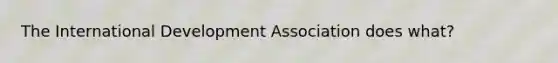 The International Development Association does what?