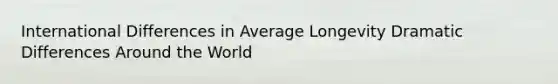 International Differences in Average Longevity Dramatic Differences Around the World