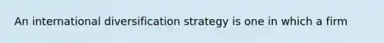 An international diversification strategy is one in which a firm