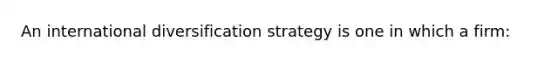 An international diversification strategy is one in which a firm: