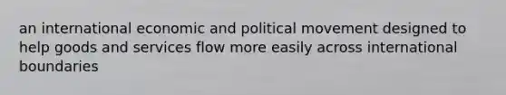 an international economic and political movement designed to help goods and services flow more easily across international boundaries