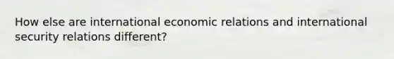 How else are international economic relations and international security relations different?