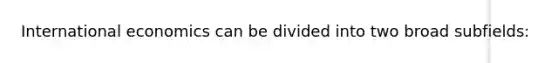 International economics can be divided into two broad​ subfields: